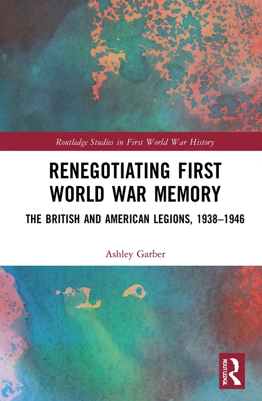 Renegotiating First World War Memory: The British and American Legions, 1938–1946 (Routledge Studies in First World War History)