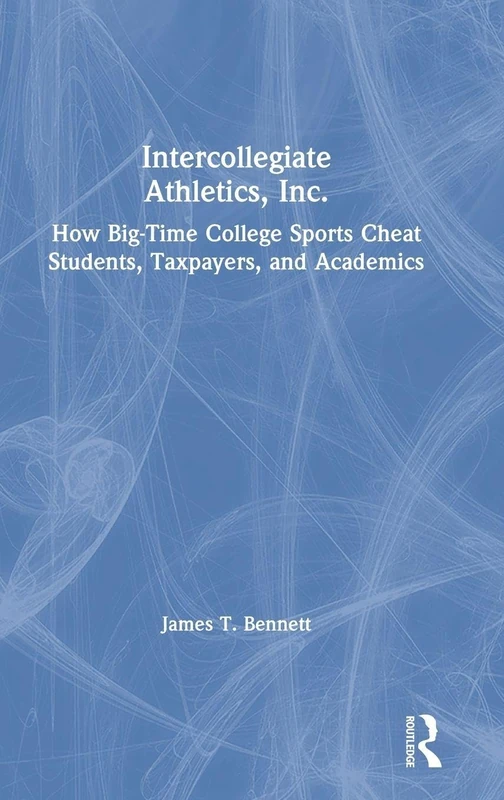 Intercollegiate Athletics, Inc.: How Big-Time College Sports Cheat Students, Taxpayers, and Academics - Image 1