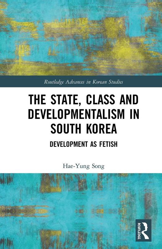 The State, Class and Developmentalism in South Korea: Development as Fetish (Routledge Advances in Korean Studies)
