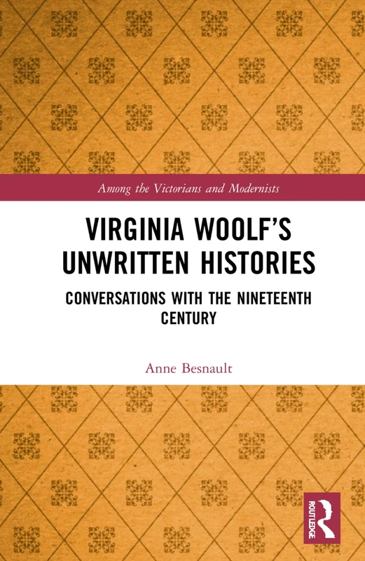 Virginia Woolf’s Unwritten Histories: Conversations with the Nineteenth Century (Among the Victorians and Modernists)