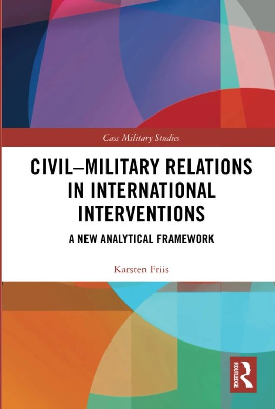 Civil-Military Relations in International Interventions: A New Analytical Framework (Cass Military Studies)