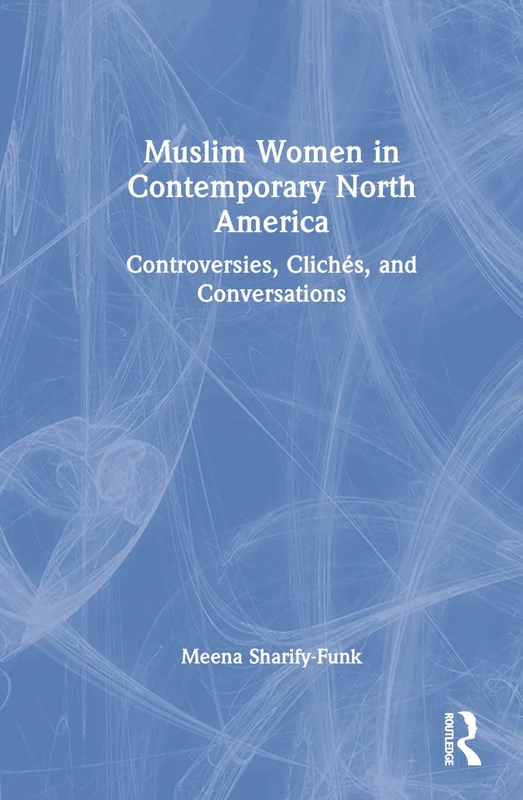Muslim Women in Contemporary North America: Controversies, Clichés, and Conversations