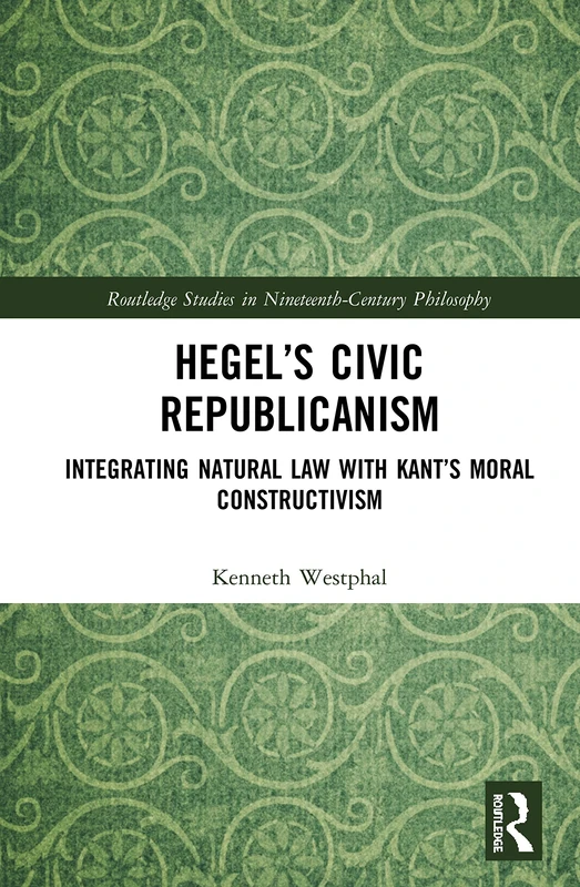 Hegel’s Civic Republicanism: Integrating Natural Law with Kant’s Moral Constructivism (Routledge Studies in Nineteenth-Century Philosophy)