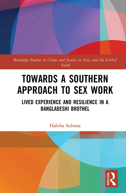 Towards a Southern Approach to Sex Work: Lived Experience and Resilience in a Bangladeshi Brothel (Routledge Studies in Crime and Justice in Asia and the Global South)