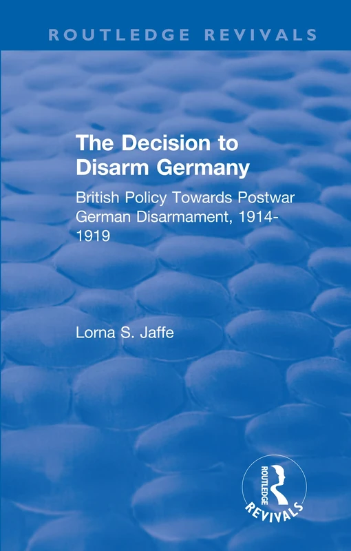 The Decision to Disarm Germany: British Policy Towards Postwar German Disarmament, 1914-1919 (Routledge Revivals)