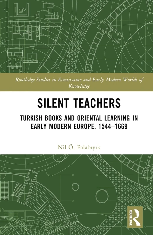 Silent Teachers: Turkish Books and Oriental Learning in Early Modern Europe, 1544–1669 (Routledge Studies in Renaissance and Early Modern Worlds of Knowledge)