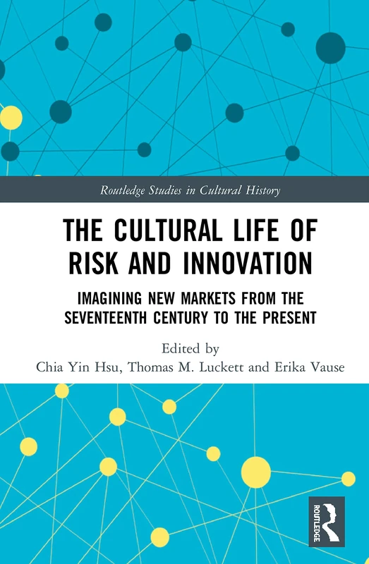 The Cultural Life of Risk and Innovation: Imagining New Markets from the Seventeenth Century to the Present (Routledge Studies in Cultural History)