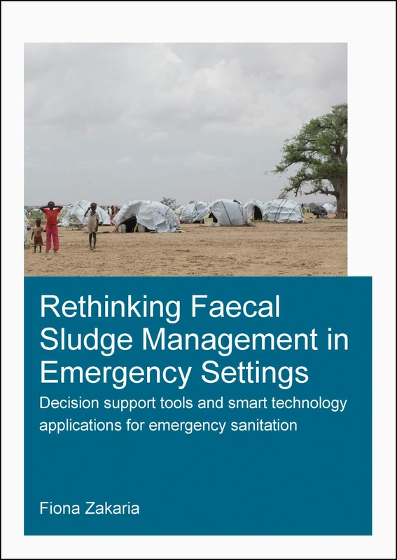 Rethinking Faecal Sludge Management in Emergency Settings: Decision Support Tools and Smart Technology Applications for Emergency Sanitation (IHE Delft PhD Thesis Series)