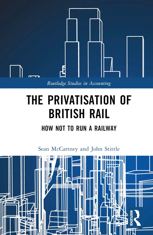 The Privatisation of British Rail: How Not to Run a Railway (Routledge Studies in Accounting)