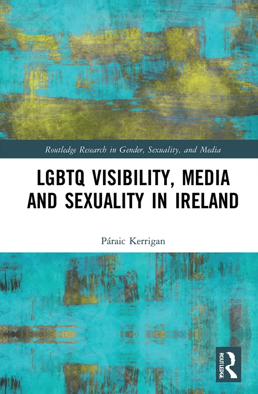 LGBTQ Visibility, Media and Sexuality in Ireland (Routledge Research in Gender, Sexuality, and Media)