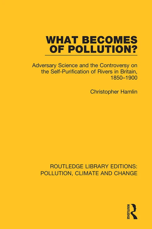 What Becomes of Pollution?: Adversary Science and the Controversy on the Self-Purification of Rivers in Britain, 1850-1900 (Routledge Library Editions: Pollution, Climate and Change)