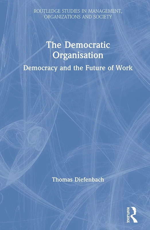 The Democratic Organisation: Democracy and the Future of Work (Routledge Studies in Management, Organizations and Society)