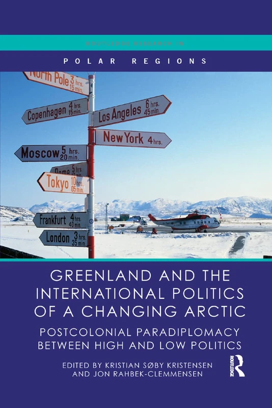 Greenland and the International Politics of a Changing Arctic: Postcolonial Paradiplomacy between High and Low Politics (Routledge Research in Polar Regions)