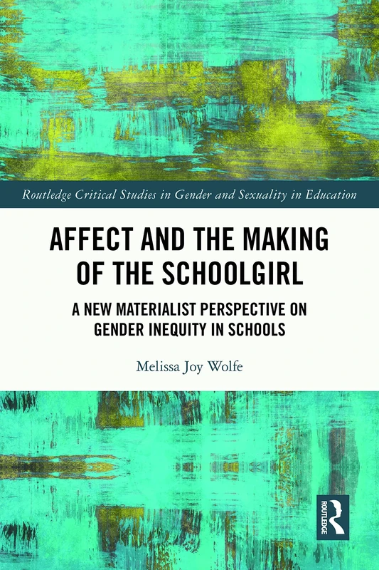 Affect and the Making of the Schoolgirl: A New Materialist Perspective on Gender Inequity in Schools (Routledge Critical Studies in Gender and Sexuality in Education)