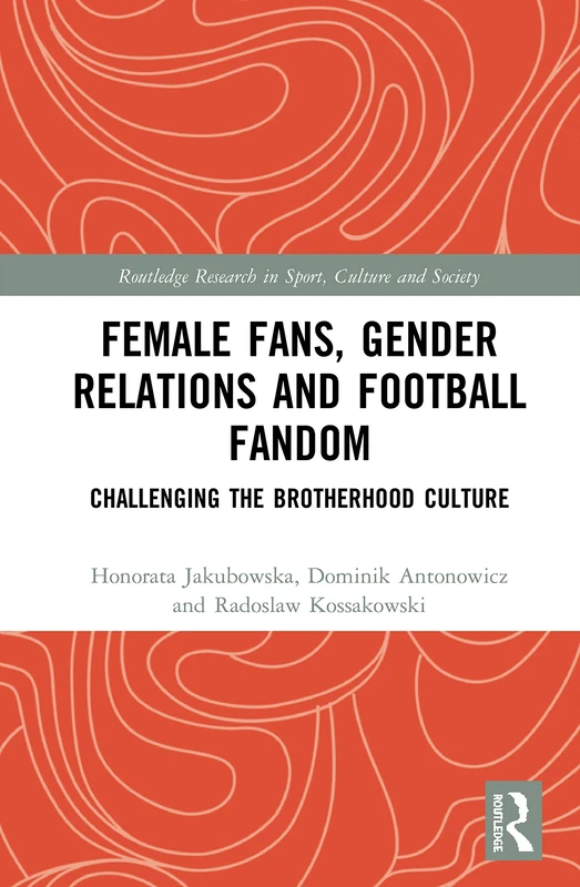Female Fans, Gender Relations and Football Fandom: Challenging the Brotherhood Culture (Routledge Research in Sport, Culture and Society)