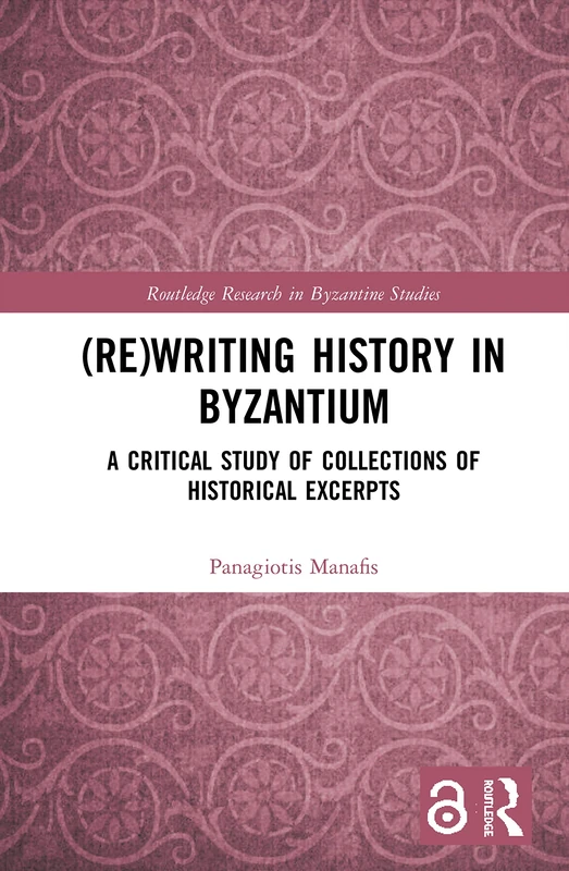 (Re)writing History in Byzantium: A Critical Study of Collections of Historical Excerpts (Routledge Research in Byzantine Studies)
