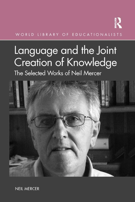 Language and the Joint Creation of Knowledge: The selected works of Neil Mercer (World Library of Educationalists)