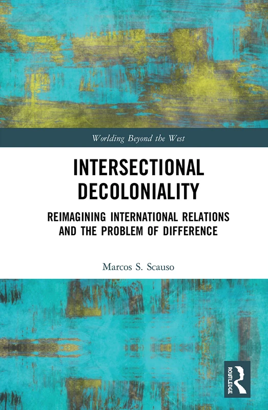 Intersectional Decoloniality: Reimagining International Relations and the Problem of Difference (Worlding Beyond the West)