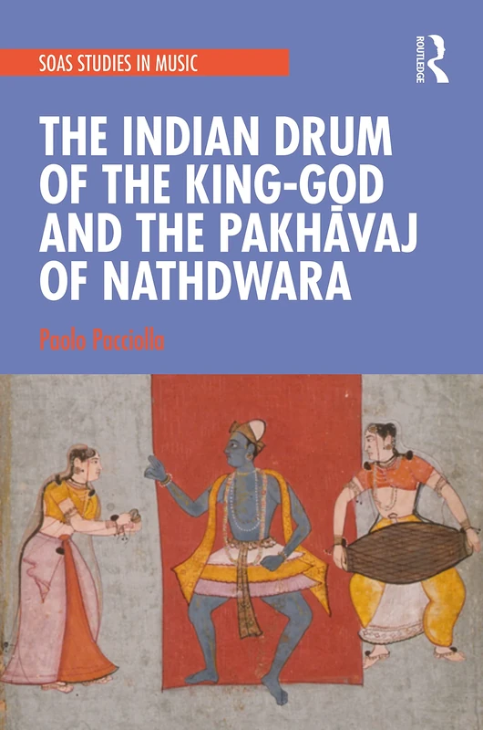 The Indian Drum of the King-God and the Pakhāvaj of Nathdwara (SOAS Studies in Music)