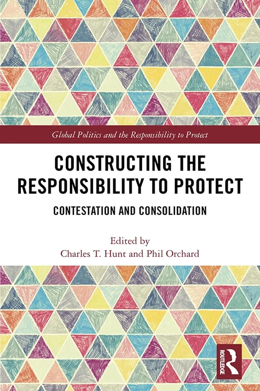 Constructing the Responsibility to Protect: Contestation and Consolidation (Global Politics and the Responsibility to Protect)