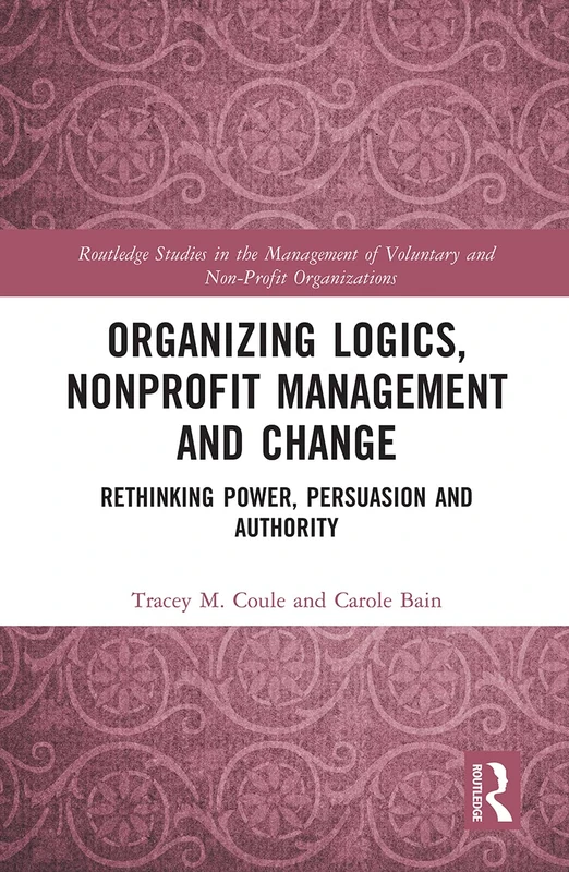 Organizing Logics, Nonprofit Management and Change: Rethinking Power, Persuasion and Authority (Routledge Studies in the Management of Voluntary and Non-Profit Organizations)