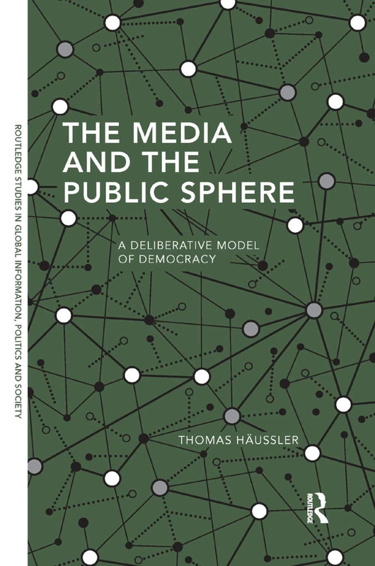 The Media and the Public Sphere: A Deliberative Model of Democracy (Routledge Studies in Global Information, Politics and Society)