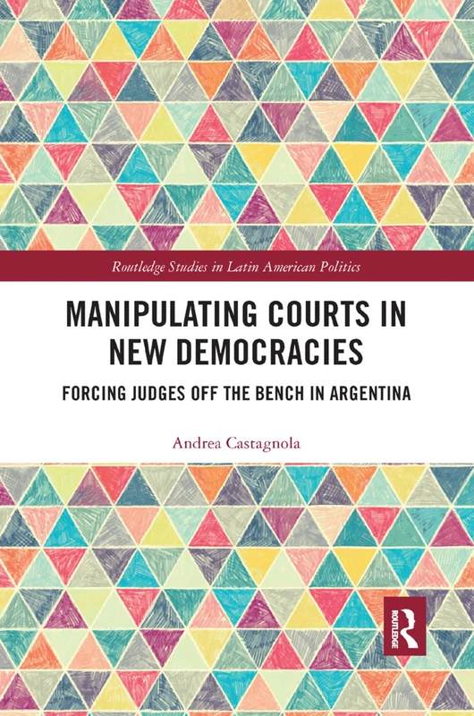 Manipulating Courts in New Democracies: Forcing Judges off the Bench in Argentina (Routledge Studies in Latin American Politics)