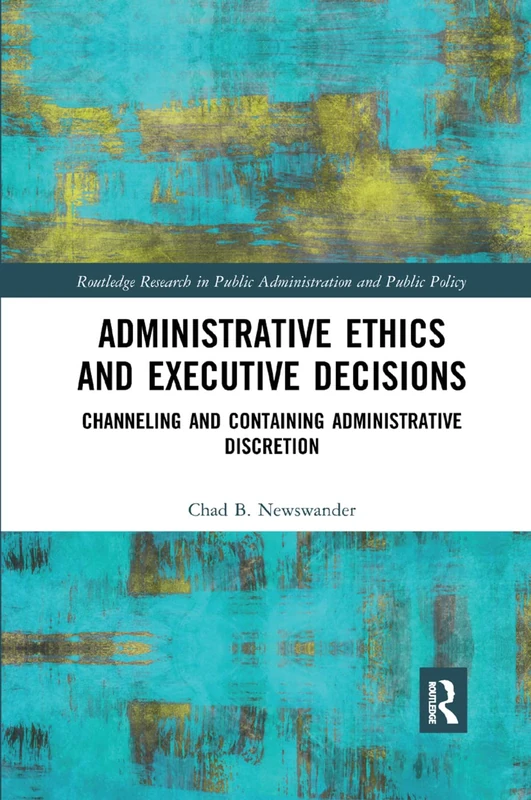Administrative Ethics and Executive Decisions: Channeling and Containing Administrative Discretion (Routledge Research in Public Administration and Public Policy)