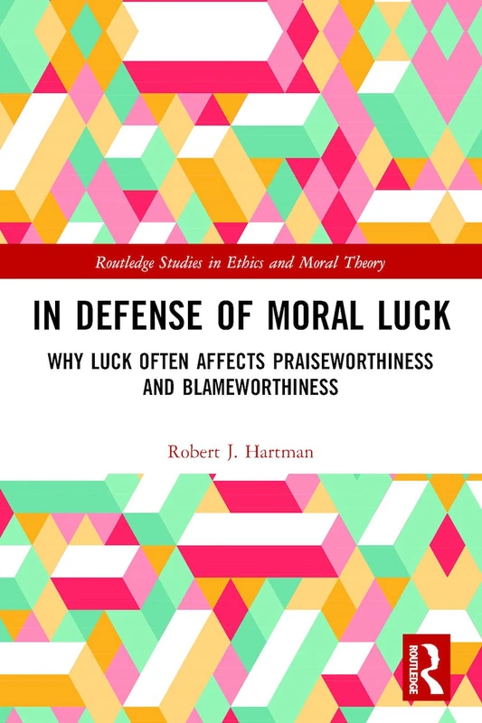 In Defense of Moral Luck: Why Luck Often Affects Praiseworthiness and Blameworthiness (Routledge Studies in Ethics and Moral Theory)