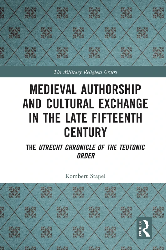 Medieval Authorship and Cultural Exchange in the Late Fifteenth Century: The Utrecht Chronicle of the Teutonic Order (The Military Religious Orders)