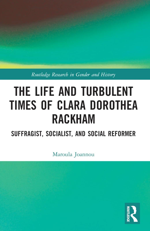 The Life and Turbulent Times of Clara Dorothea Rackham: Suffragist, Socialist, and Social Reformer (Routledge Research in Gender and History)