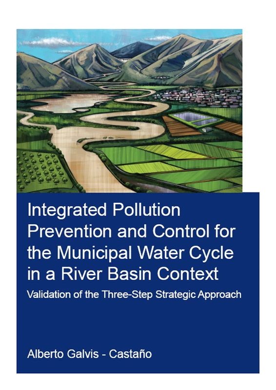 Integrated Pollution Prevention and Control for the Municipal Water Cycle in a River Basin Context: Validation of the Three-Step Strategic Approach (IHE Delft PhD Thesis Series)
