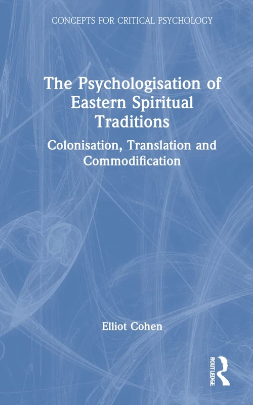 The Psychologisation of Eastern Spiritual Traditions: Colonisation, Translation and Commodification (Concepts for Critical Psychology)