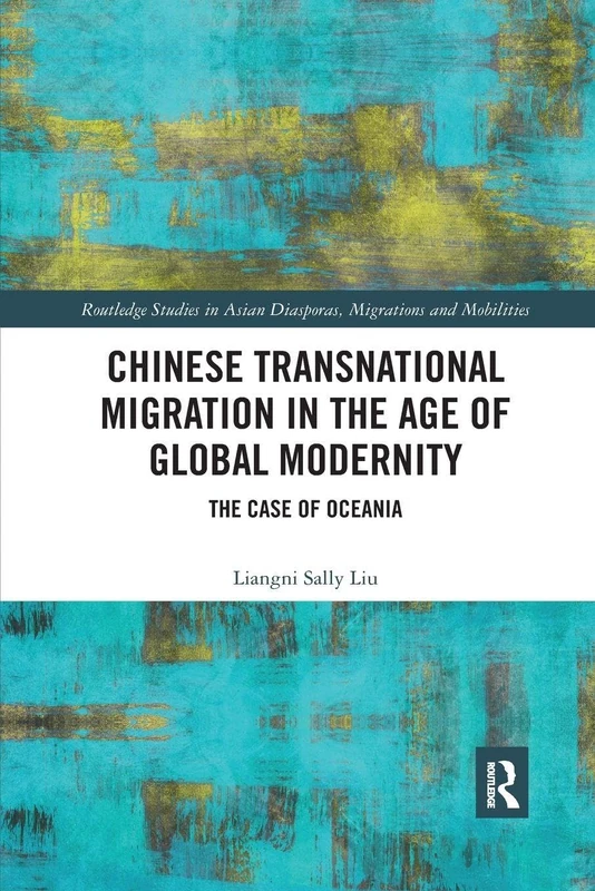 Chinese Transnational Migration in the Age of Global Modernity: The Case of Oceania (Routledge Studies in Asian Diasporas, Migrations and Mobilities)