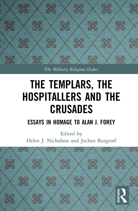 The Templars, the Hospitallers and the Crusades: Essays in Homage to Alan J. Forey (The Military Religious Orders)
