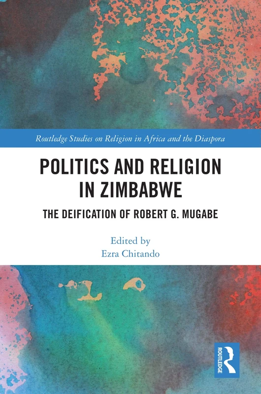 Politics and Religion in Zimbabwe: The Deification of Robert G. Mugabe (Routledge Studies on Religion in Africa and the Diaspora)