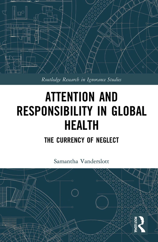 Attention and Responsibility in Global Health: The Currency of Neglect (Routledge Research in Ignorance Studies)