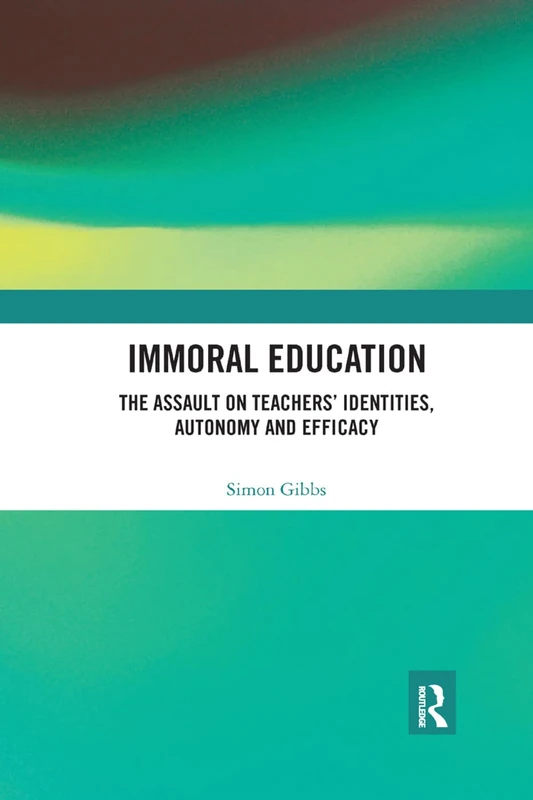 Immoral Education: The Assault on Teachers’ Identities, Autonomy and Efficacy