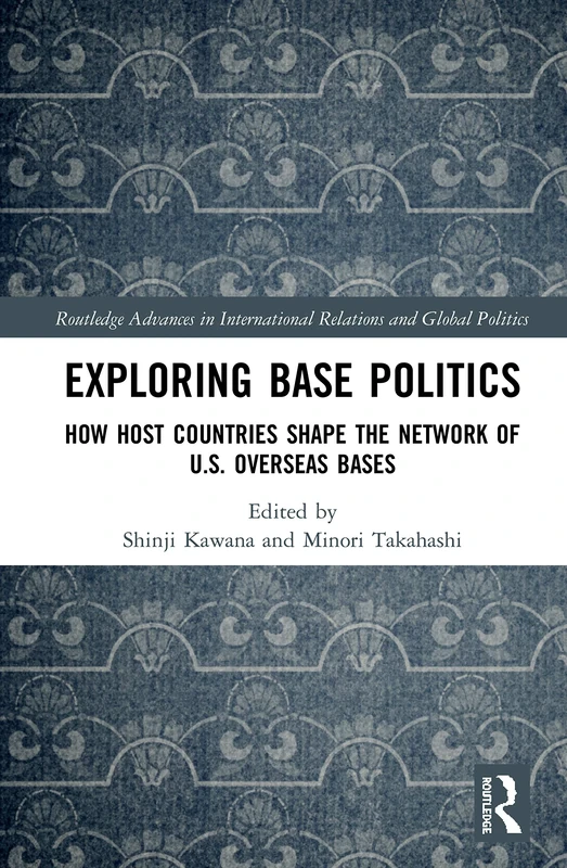 Exploring Base Politics: How Host Countries Shape the Network of U.S. Overseas Bases (Routledge Advances in International Relations and Global Politics)