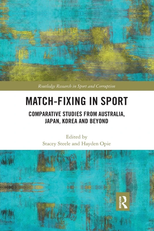 Match-Fixing in Sport: Comparative Studies from Australia, Japan, Korea and Beyond (Routledge Research in Sport and Corruption)