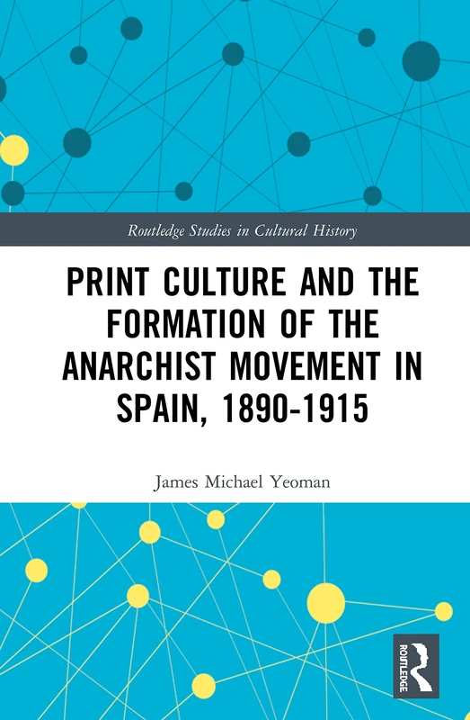 Print Culture and the Formation of the Anarchist Movement in Spain, 1890-1915: 79 (Routledge Studies in Cultural History)