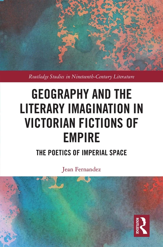 Geography and the Literary Imagination in Victorian Fictions of Empire: The Poetics of Imperial Space (Routledge Studies in Nineteenth Century Literature)