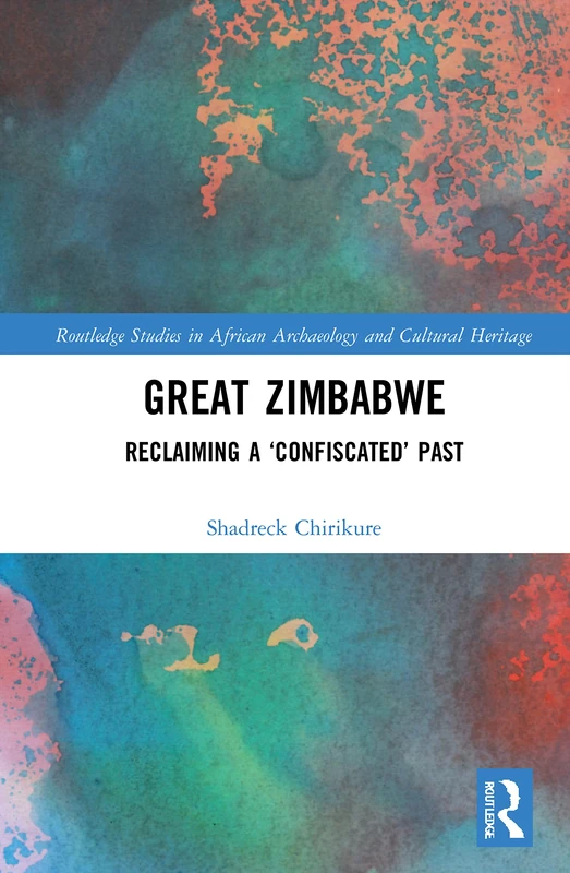 Great Zimbabwe: Reclaiming a ‘Confiscated’ Past (Routledge Studies in African Archaeology and Cultural Heritage)