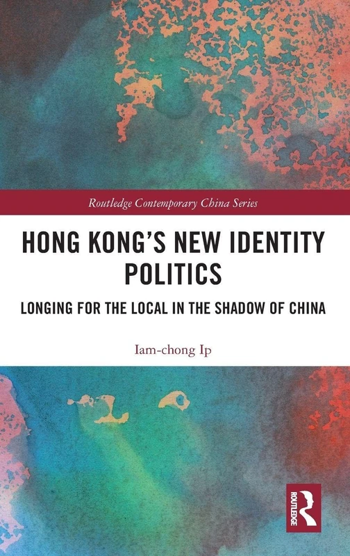 Hong Kong’s New Identity Politics: Longing for the Local in the Shadow of China (Routledge Contemporary China Series)