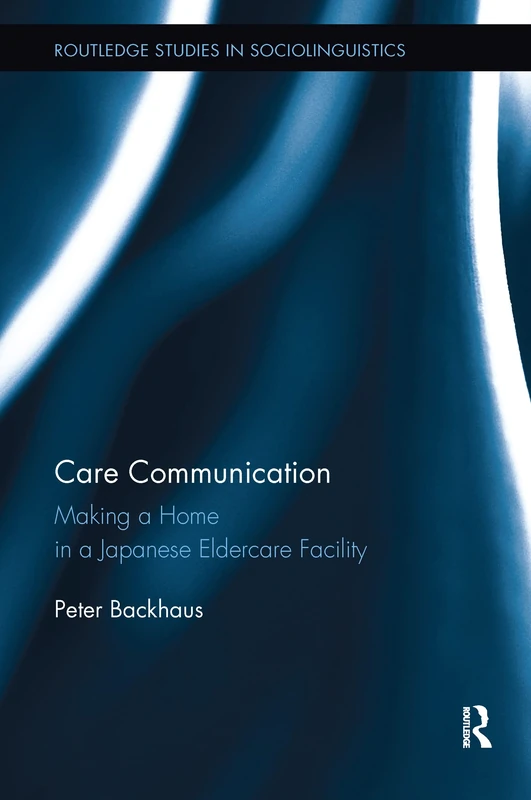 Care Communication: Making a home in a Japanese eldercare facility (Routledge Studies in Sociolinguistics)