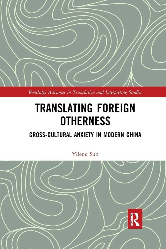 Translating Foreign Otherness: Cross-Cultural Anxiety in Modern China (Routledge Advances in Translation and Interpreting Studies)