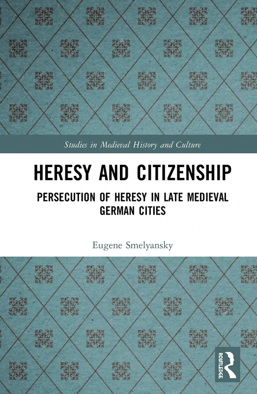 Heresy and Citizenship: Persecution of Heresy in Late Medieval German Cities (Studies in Medieval History and Culture)