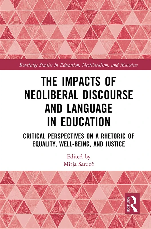 The Impacts of Neoliberal Discourse and Language in Education: Critical Perspectives on a Rhetoric of Equality, Well-Being, and Justice (Routledge Studies in Education, Neoliberalism, and Marxism)