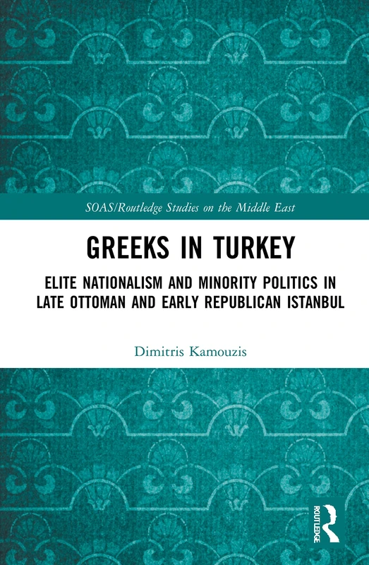 Greeks in Turkey: Elite Nationalism and Minority Politics in Late Ottoman and Early Republican Istanbul (SOAS/Routledge Studies on the Middle East)