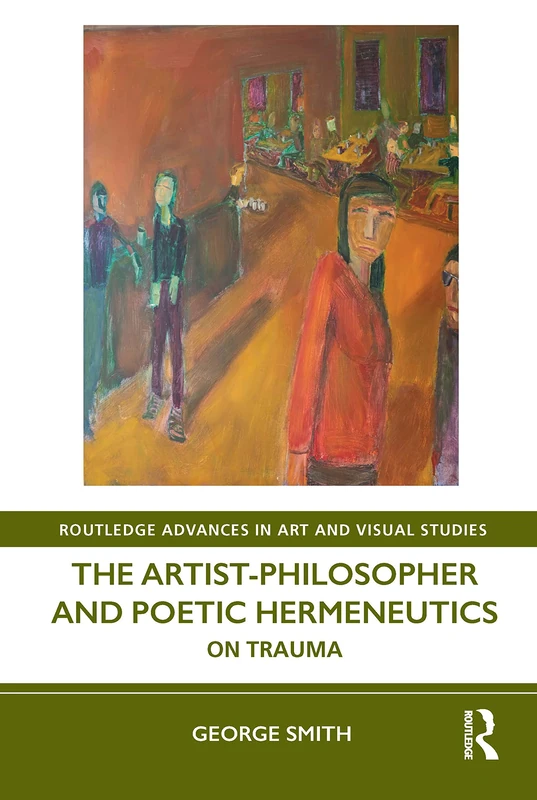 The Artist-Philosopher and Poetic Hermeneutics: On Trauma (Routledge Advances in Art and Visual Studies)
